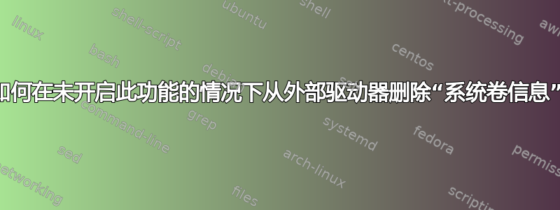 如何在未开启此功能的情况下从外部驱动器删除“系统卷信息”