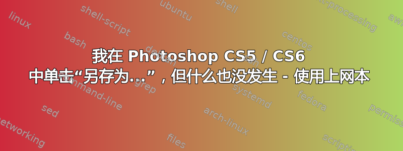 我在 Photoshop CS5 / CS6 中单击“另存为...”，但什么也没发生 - 使用上网本