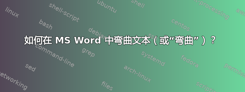 如何在 MS Word 中弯曲文本（或“弯曲”）？