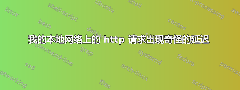 我的本地网络上的 http 请求出现奇怪的延迟