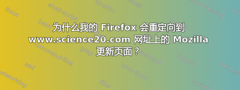 为什么我的 Firefox 会重定向到 www.science20.com 网址上的 Mozilla 更新页面？