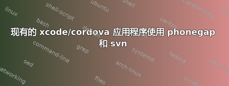 现有的 xcode/cordova 应用程序使用 phonegap 和 svn