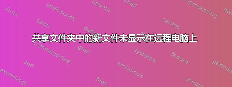 共享文件夹中的新文件未显示在远程电脑上