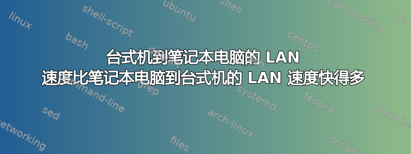 台式机到笔记本电脑的 LAN 速度比笔记本电脑到台式机的 LAN 速度快得多