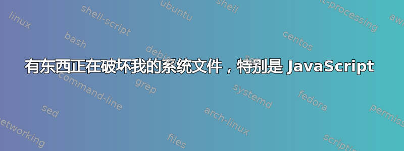 有东西正在破坏我的系统文件，特别是 JavaScript