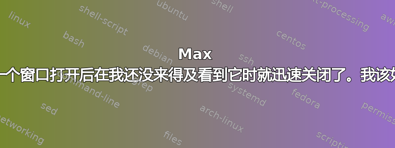 Max OSX：我有一个窗口打开后在我还没来得及看到它时就迅速关闭了。我该如何捕捉它？