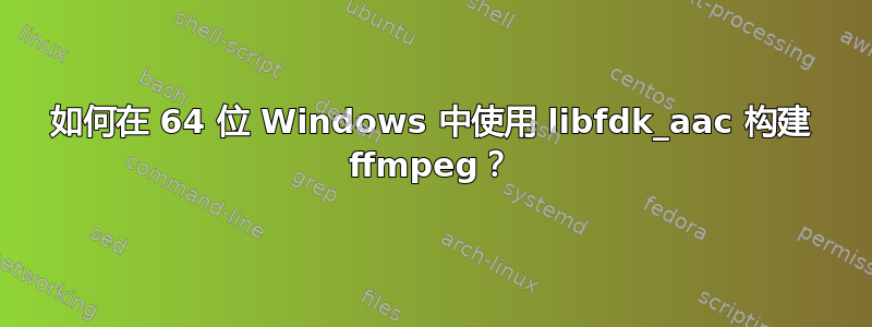 如何在 64 位 Windows 中使用 libfdk_aac 构建 ffmpeg？