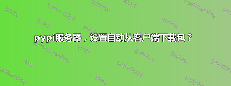 pypi服务器，设置自动从客户端下载包？