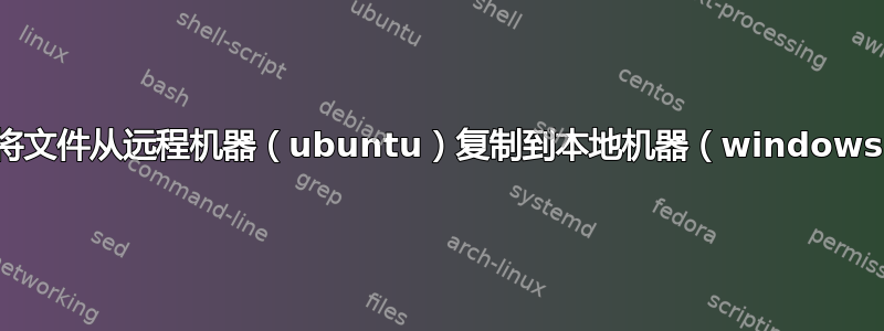 如何将文件从远程机器（ubuntu）复制到本地机器（windows）？