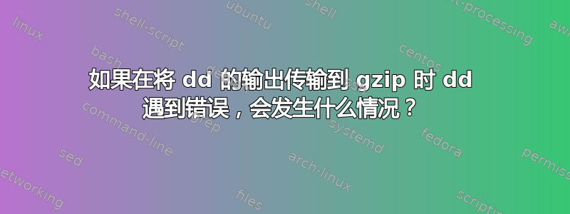 如果在将 dd 的输出传输到 gzip 时 dd 遇到错误，会发生什么情况？