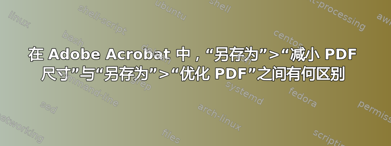 在 Adob​​e Acrobat 中，“另存为”>“减小 PDF 尺寸”与“另存为”>“优化 PDF”之间有何区别