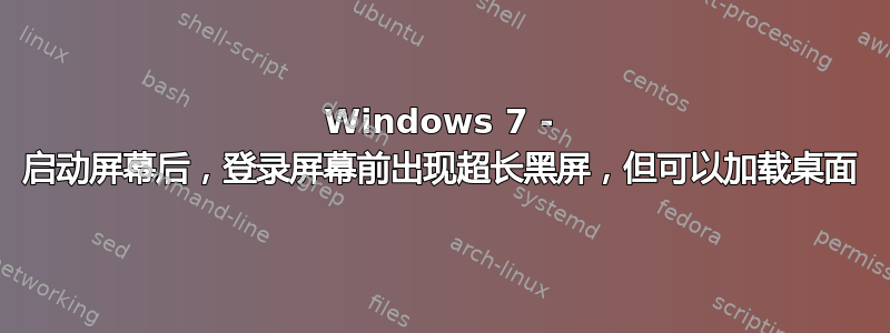 Windows 7 - 启动屏幕后，登录屏幕前出现超长黑屏，但可以加载桌面