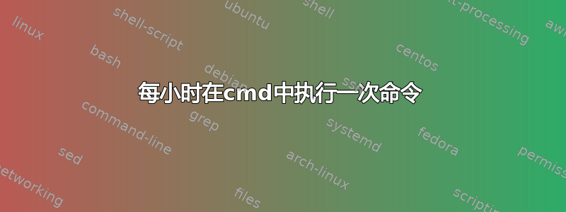 每小时在cmd中执行一次命令