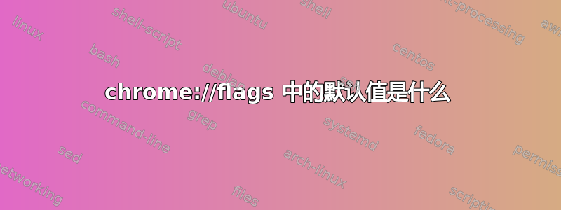 chrome://flags 中的默认值是什么