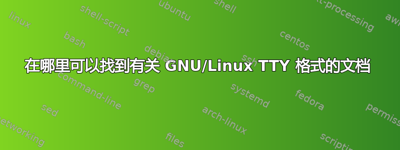 在哪里可以找到有关 GNU/Linux TTY 格式的文档