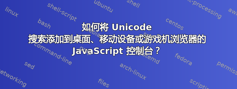 如何将 Unicode 搜索添加到桌面、移动设备或游戏机浏览器的 JavaScript 控制台？