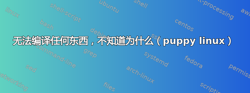 无法编译任何东西，不知道为什么（puppy linux）