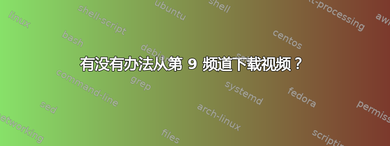 有没有办法从第 9 频道下载视频？