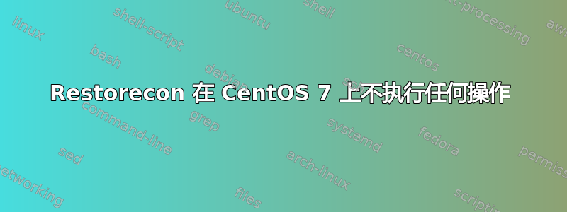 Restorecon 在 CentOS 7 上不执行任何操作