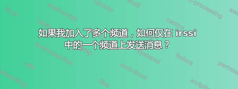 如果我加入了多个频道，如何仅在 irssi 中的一个频道上发送消息？