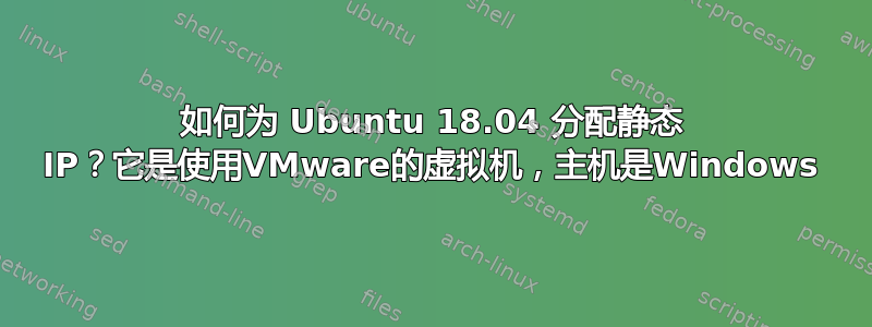 如何为 Ubuntu 18.04 分配静态 IP？它是使用VMware的虚拟机，主机是Windows