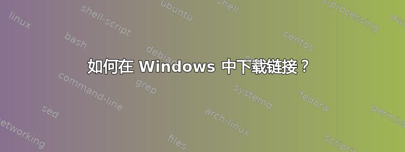 如何在 Windows 中下载链接？