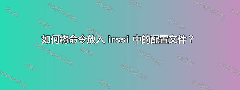 如何将命令放入 irssi 中的配置文件？