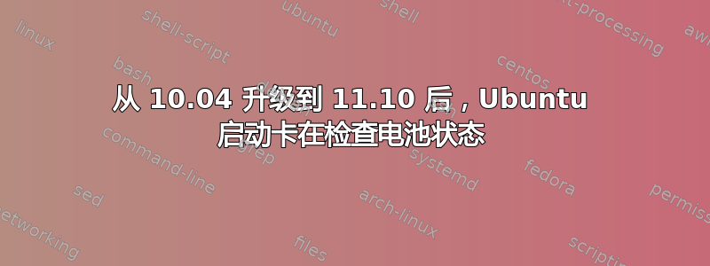 从 10.04 升级到 11.10 后，Ubuntu 启动卡在检查电池状态