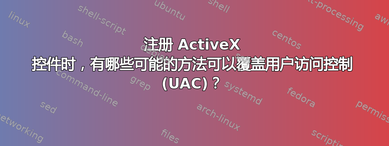 注册 ActiveX 控件时，有哪些可能的方法可以覆盖用户访问控制 (UAC)？