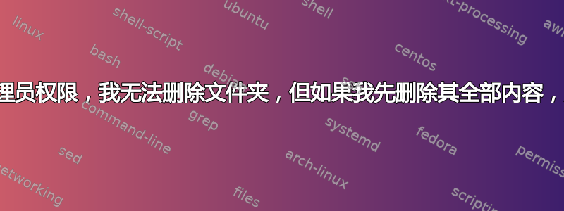 有时，如果没有管理员权限，我无法删除文件夹，但如果我先删除其全部内容，则可以。为什么？