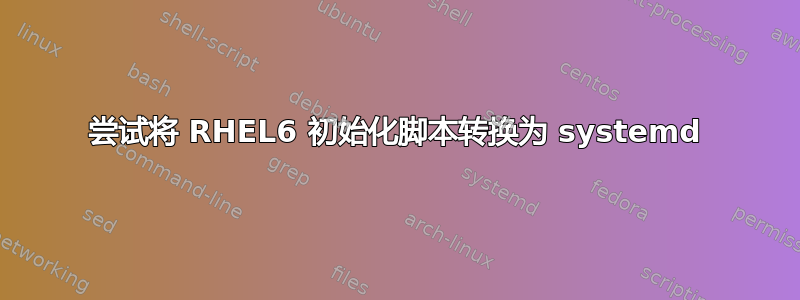 尝试将 RHEL6 初始化脚本转换为 systemd