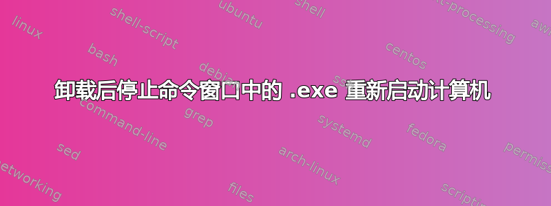 卸载后停止命令窗口中的 .exe 重新启动计算机