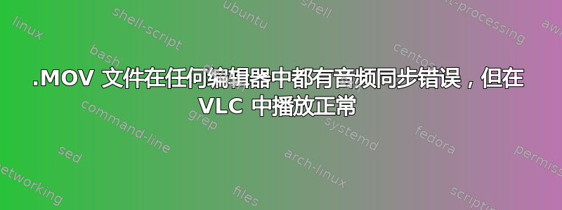 .MOV 文件在任何编辑器中都有音频同步错误，但在 VLC 中播放正常