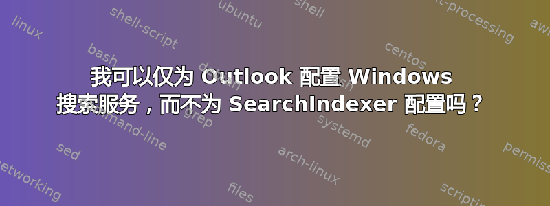 我可以仅为 Outlook 配置 Windows 搜索服务，而不为 SearchIndexer 配置吗？