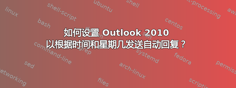 如何设置 Outlook 2010 以根据时间和星期几发送自动回复？