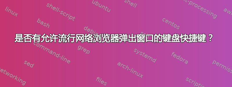 是否有允许流行网络浏览器弹出窗口的键盘快捷键？