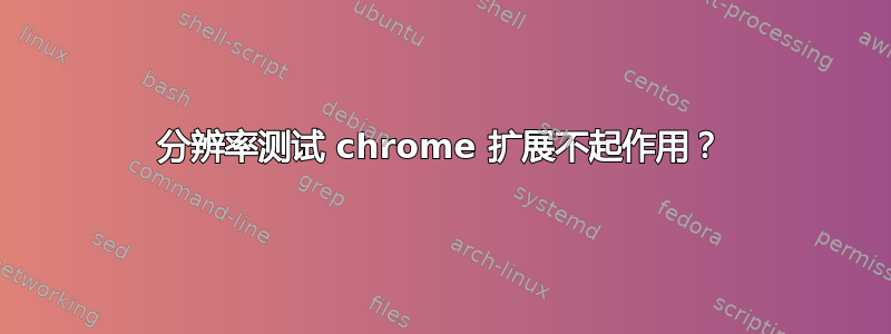 分辨率测试 chrome 扩展不起作用？