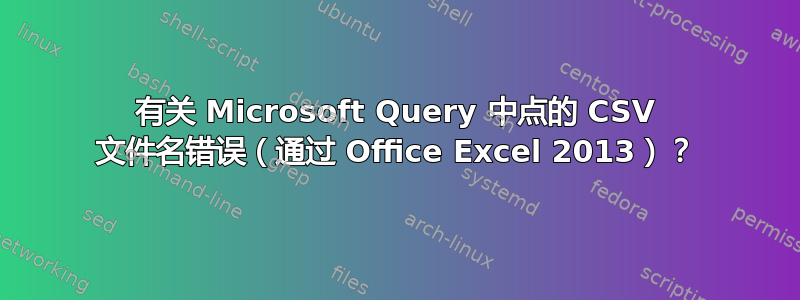 有关 Microsoft Query 中点的 CSV 文件名错误（通过 Office Excel 2013）？