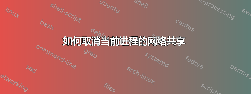 如何取消当前进程的网络共享