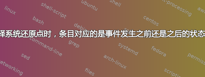 选择系统还原点时，条目对应的是事件发生之前还是之后的状态？