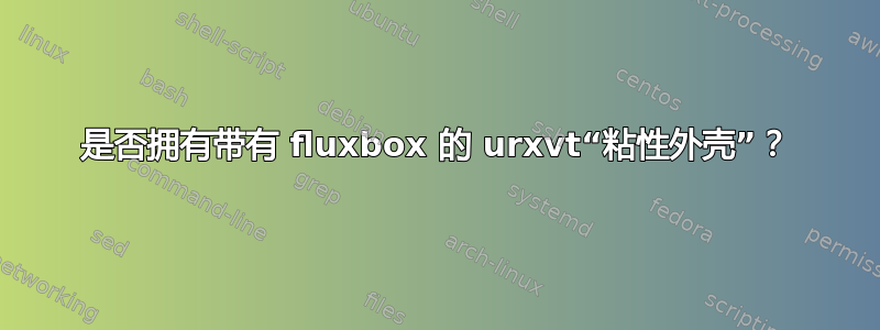 是否拥有带有 fluxbox 的 urxvt“粘性外壳”？