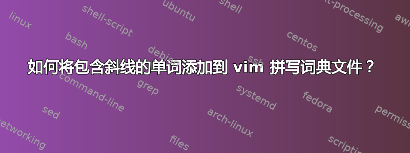 如何将包含斜线的单词添加到 vim 拼写词典文件？