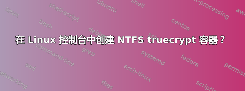 在 Linux 控制台中创建 NTFS truecrypt 容器？