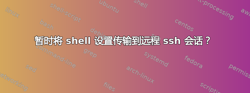 暂时将 shell 设置传输到远程 ssh 会话？