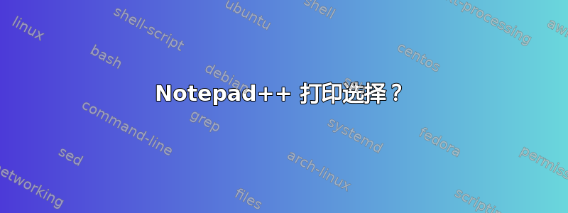 Notepad++ 打印选择？