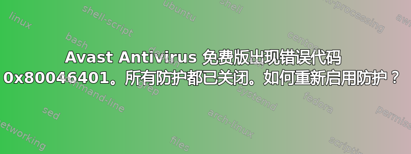 Avast Antivirus 免费版出现错误代码 0x80046401。所有防护都已关闭。如何重新启用防护？