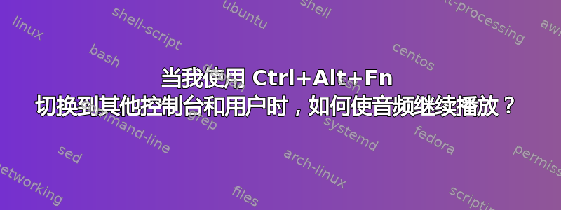 当我使用 Ctrl+Alt+Fn 切换到其他控制台和用户时，如何使音频继续播放？