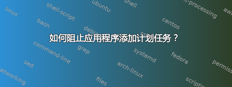 如何阻止应用程序添加计划任务？