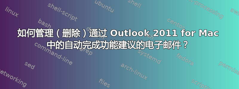 如何管理（删除）通过 Outlook 2011 for Mac 中的自动完成功能建议的电子邮件？