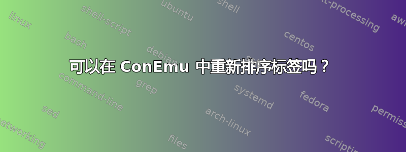 可以在 ConEmu 中重新排序标签吗？